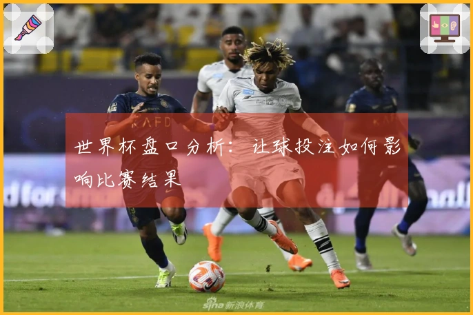 世界杯盘口分析：让球投注如何影响比赛结果