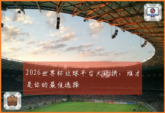 2026世界杯让球平台大比拼，谁才是你的最佳选择