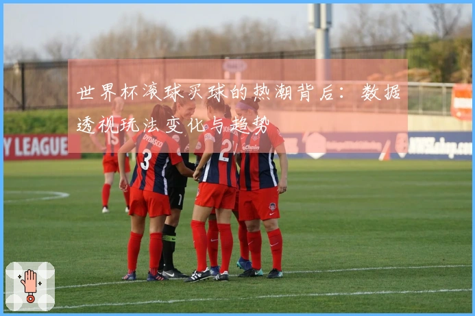 世界杯滚球买球的热潮背后：数据透视玩法变化与趋势
