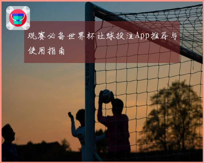 观赛必备世界杯让球投注App推荐与使用指南