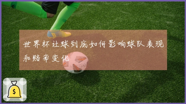 世界杯让球到底如何影响球队表现和赔率变化