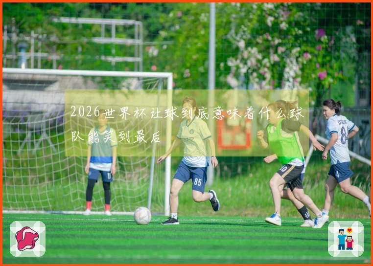 2026世界杯让球到底意味着什么球队能笑到最后