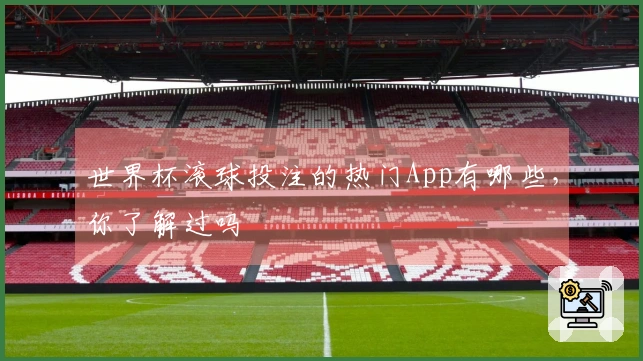 世界杯滚球投注的热门App有哪些，你了解过吗