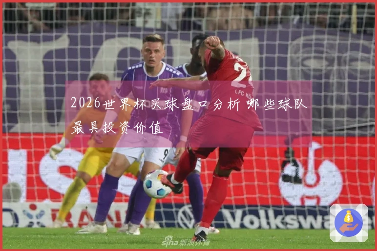 2026世界杯买球盘口分析 哪些球队最具投资价值