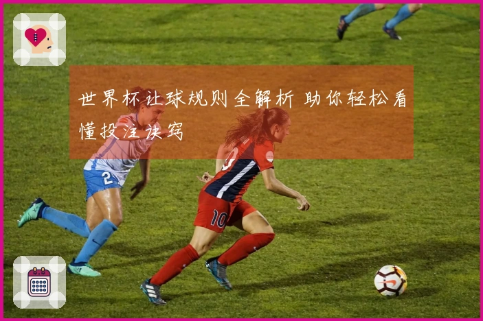 世界杯让球规则全解析 助你轻松看懂投注诀窍