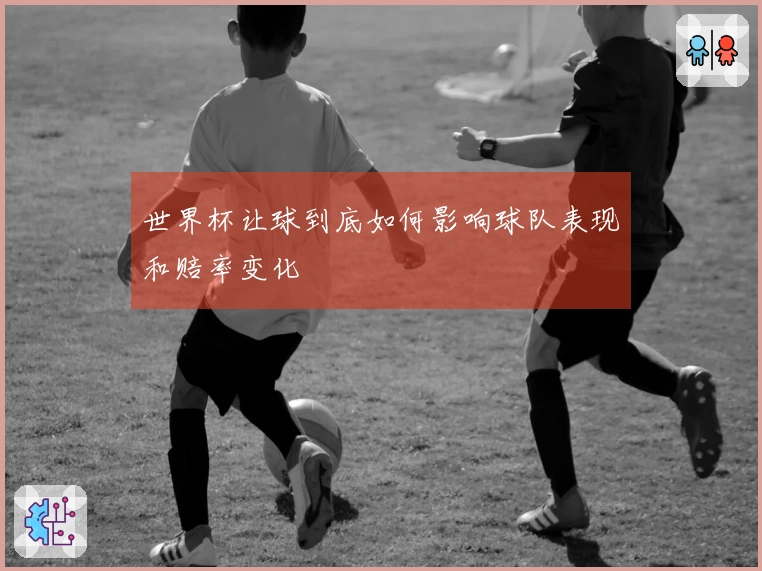 世界杯让球到底如何影响球队表现和赔率变化