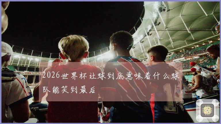 2026世界杯让球到底意味着什么球队能笑到最后