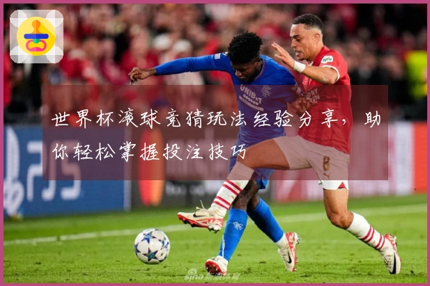 世界杯滚球竞猜玩法经验分享，助你轻松掌握投注技巧