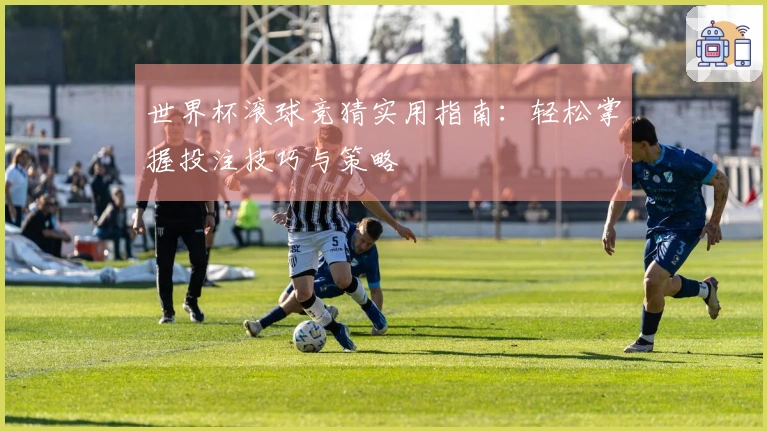 世界杯滚球竞猜实用指南：轻松掌握投注技巧与策略