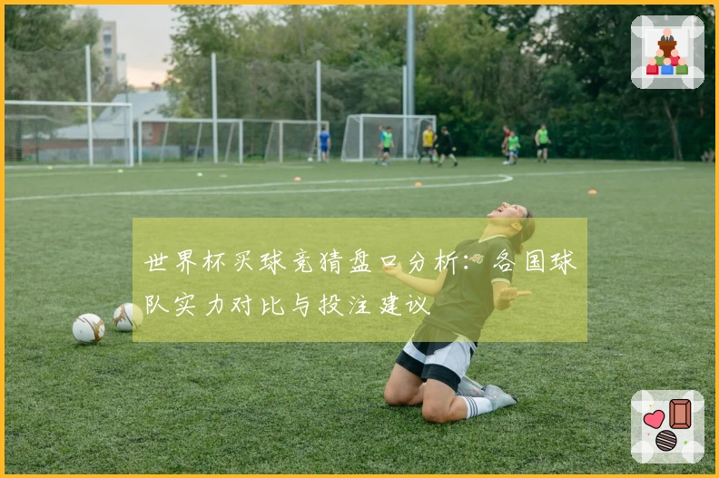 世界杯买球竞猜盘口分析：各国球队实力对比与投注建议