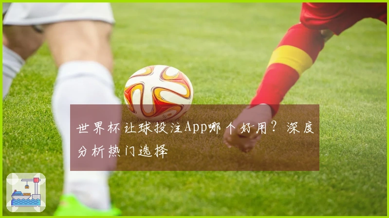 世界杯让球投注App哪个好用？深度分析热门选择