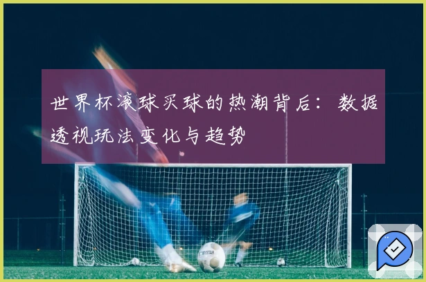 世界杯滚球买球的热潮背后：数据透视玩法变化与趋势
