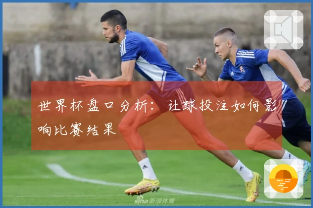 世界杯盘口分析：让球投注如何影响比赛结果