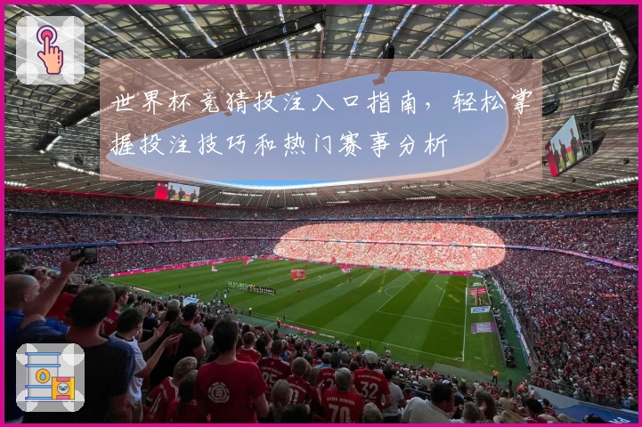世界杯竞猜投注入口指南，轻松掌握投注技巧和热门赛事分析