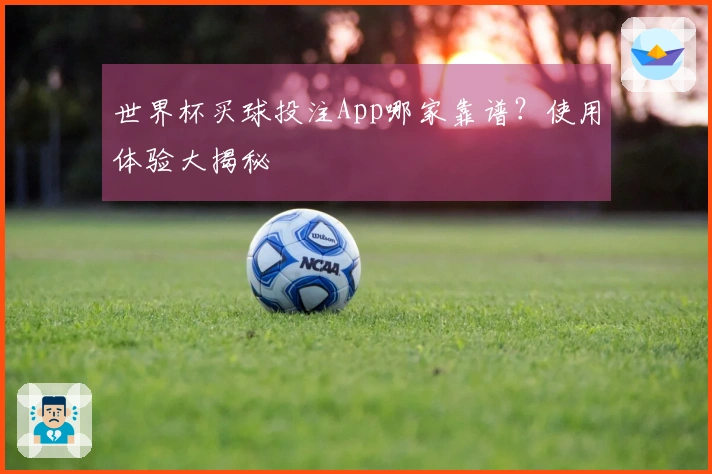 世界杯买球投注App哪家靠谱？使用体验大揭秘