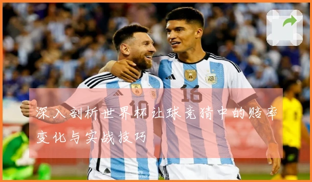 深入剖析世界杯让球竞猜中的赔率变化与实战技巧