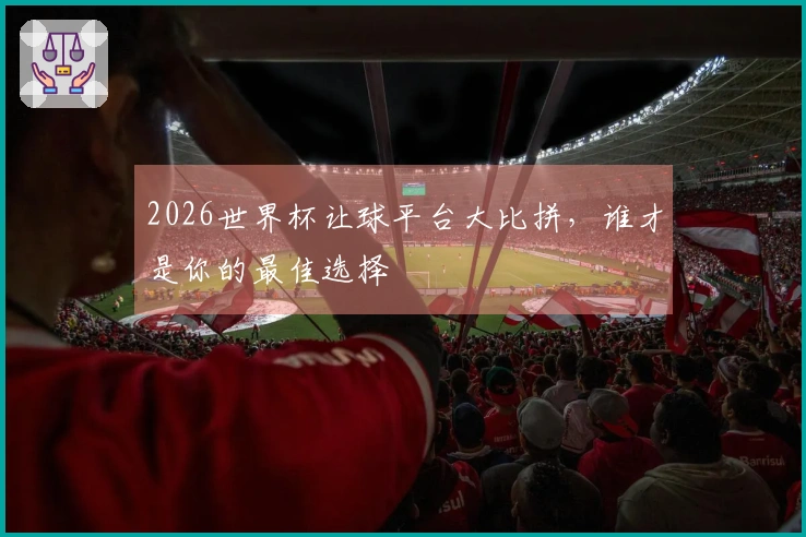 2026世界杯让球平台大比拼，谁才是你的最佳选择