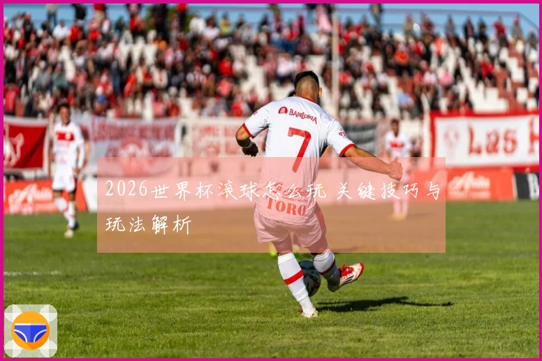 2026世界杯滚球怎么玩 关键技巧与玩法解析
