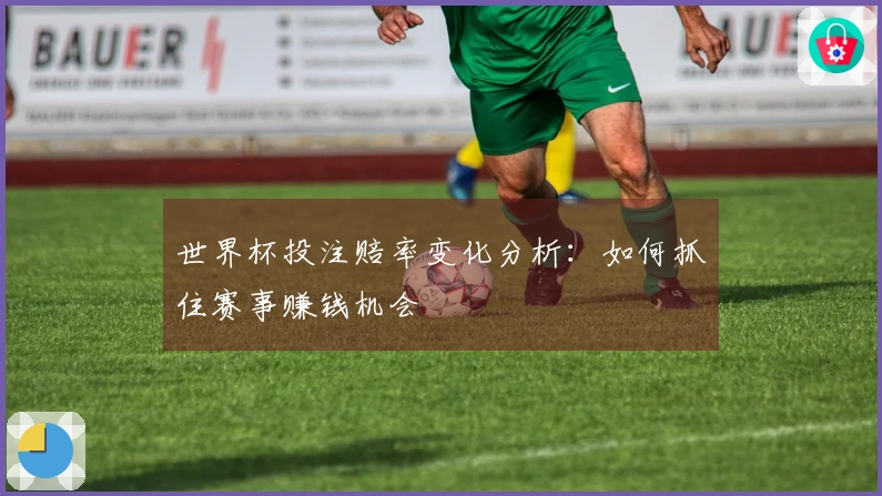 世界杯投注赔率变化分析：如何抓住赛事赚钱机会