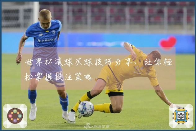世界杯滚球买球技巧分享，让你轻松掌握投注策略
