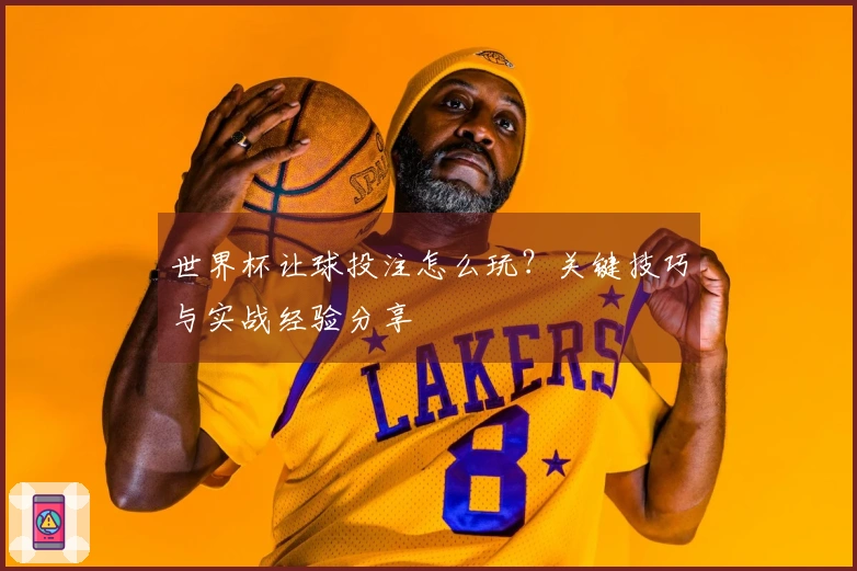 世界杯让球投注怎么玩？关键技巧与实战经验分享