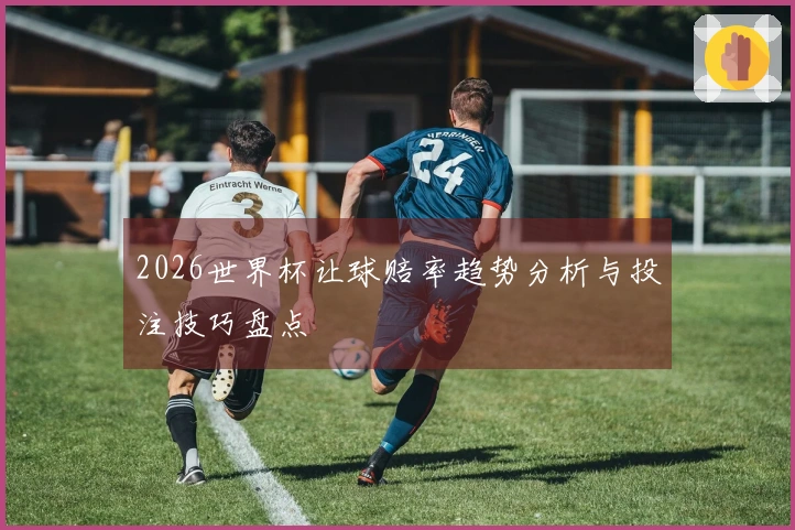 2026世界杯让球赔率趋势分析与投注技巧盘点