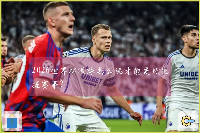 2026世界杯滚球怎么玩才能更好把握赛事？